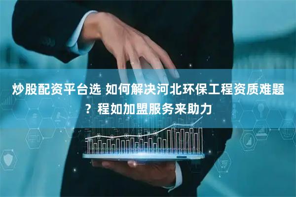 炒股配资平台选 如何解决河北环保工程资质难题？程如加盟服务来助力
