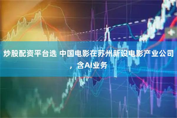 炒股配资平台选 中国电影在苏州新设电影产业公司，含AI业务