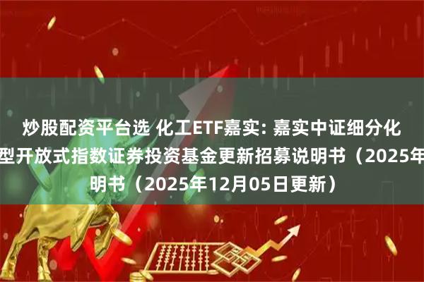炒股配资平台选 化工ETF嘉实: 嘉实中证细分化工产业主题交易型开放式指数证券投资基金更新招募说明书（2025年12月05日更新）