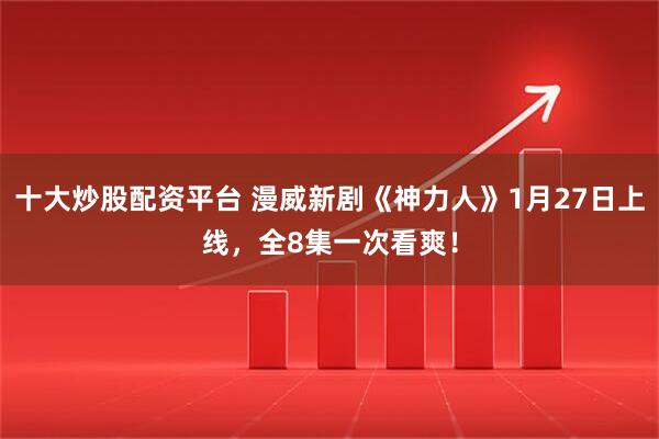 十大炒股配资平台 漫威新剧《神力人》1月27日上线，全8集一次看爽！