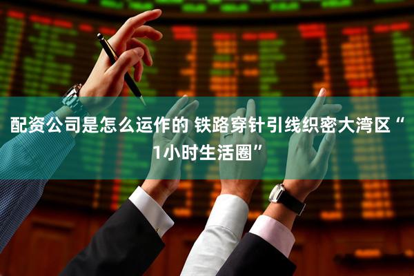 配资公司是怎么运作的 铁路穿针引线织密大湾区“1小时生活圈”