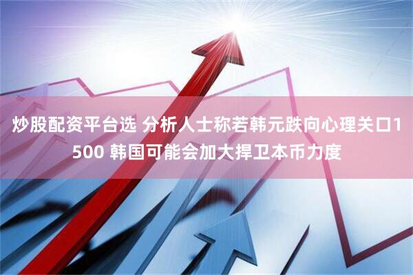炒股配资平台选 分析人士称若韩元跌向心理关口1500 韩国可能会加大捍卫本币力度