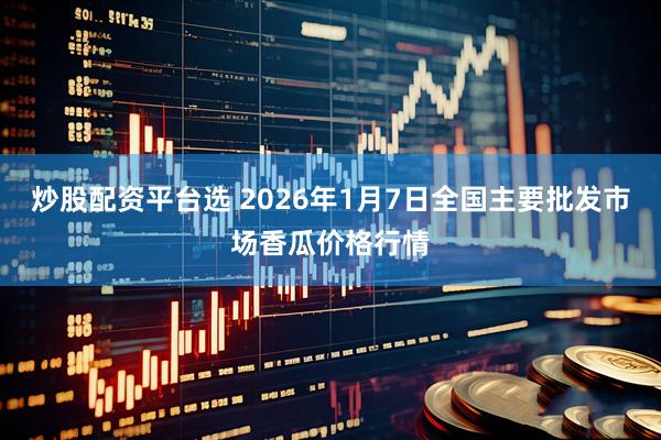 炒股配资平台选 2026年1月7日全国主要批发市场香瓜价格行情