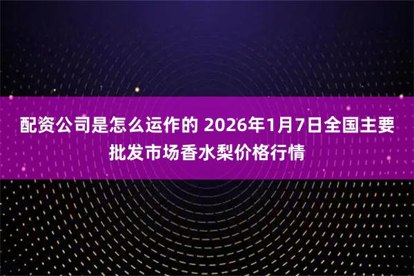 配资公司是怎么运作的 2026年1月7日全国主要批发市场香水梨价格行情