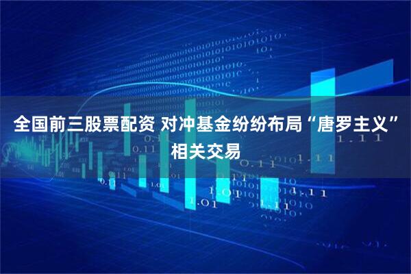 全国前三股票配资 对冲基金纷纷布局“唐罗主义”相关交易