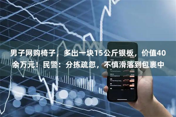 男子网购椅子，多出一块15公斤银板，价值40余万元！民警：分拣疏忽，不慎滑落到包裹中