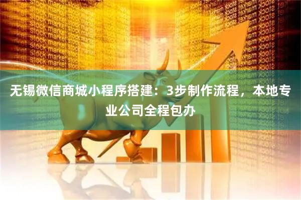 无锡微信商城小程序搭建：3步制作流程，本地专业公司全程包办