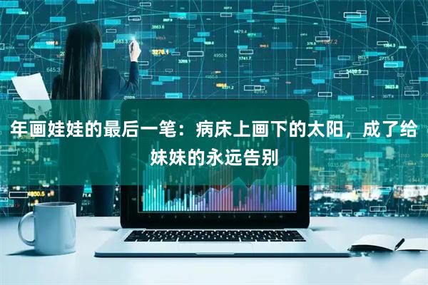 年画娃娃的最后一笔：病床上画下的太阳，成了给妹妹的永远告别