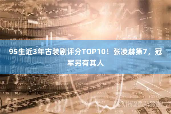 95生近3年古装剧评分TOP10！张凌赫第7，冠军另有其人