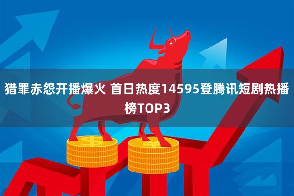 猎罪赤怨开播爆火 首日热度14595登腾讯短剧热播榜TOP3