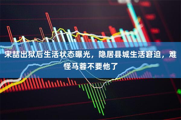 宋喆出狱后生活状态曝光，隐居县城生活窘迫，难怪马蓉不要他了