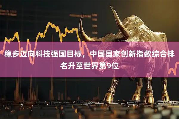 稳步迈向科技强国目标，中国国家创新指数综合排名升至世界第9位