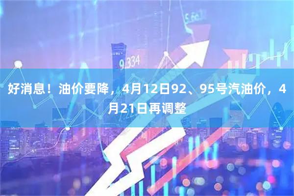 好消息！油价要降，4月12日92、95号汽油价，4月21日再调整