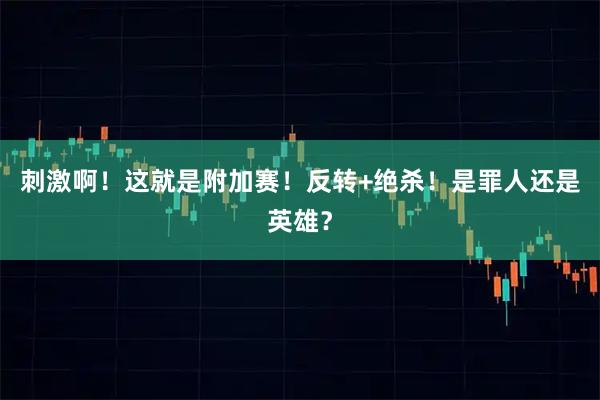 刺激啊！这就是附加赛！反转+绝杀！是罪人还是英雄？