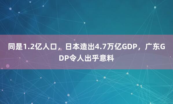 同是1.2亿人口，日本造出4.7万亿GDP，广东GDP令人出乎意料