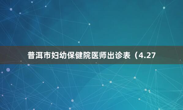 普洱市妇幼保健院医师出诊表（4.27
