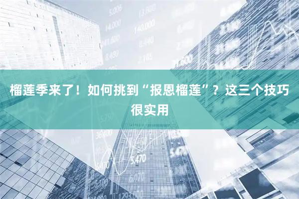 榴莲季来了！如何挑到“报恩榴莲”？这三个技巧很实用