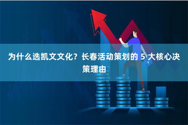 为什么选凯文文化？长春活动策划的 5 大核心决策理由