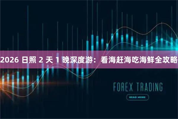 2026 日照 2 天 1 晚深度游：看海赶海吃海鲜全攻略