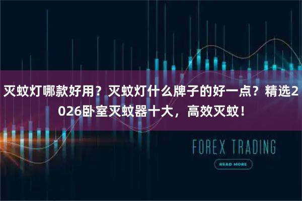 灭蚊灯哪款好用？灭蚊灯什么牌子的好一点？精选2026卧室灭蚊器十大，高效灭蚊！