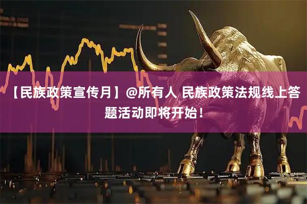 【民族政策宣传月】@所有人 民族政策法规线上答题活动即将开始！