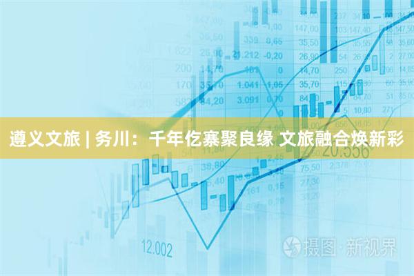 遵义文旅 | 务川：千年仡寨聚良缘 文旅融合焕新彩