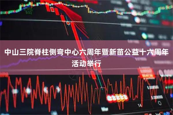 中山三院脊柱侧弯中心六周年暨新苗公益十六周年活动举行