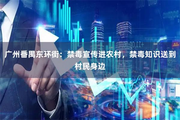 广州番禺东环街：禁毒宣传进农村，禁毒知识送到村民身边