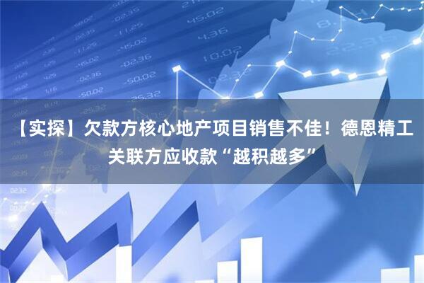 【实探】欠款方核心地产项目销售不佳！德恩精工关联方应收款“越积越多”