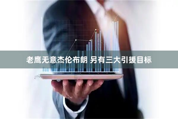 老鹰无意杰伦布朗 另有三大引援目标