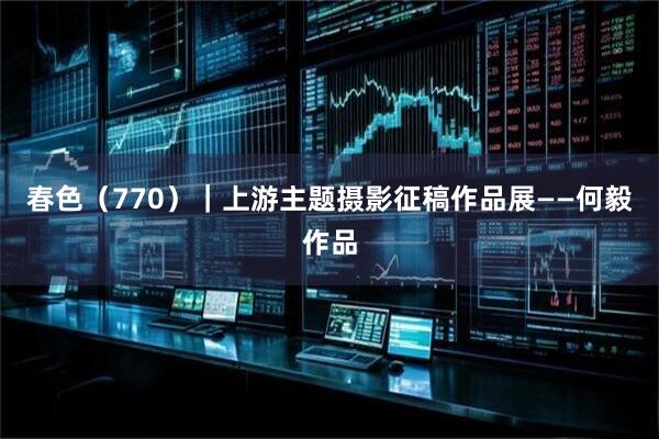 春色（770）｜上游主题摄影征稿作品展——何毅作品